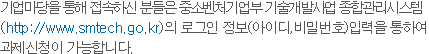 기업마당을 통해 접속하신 분들은 중소기업청 기술개발사업 종합관리시스템(http://www.smtech.go.kr)의 로그인 정보(아이디/비밀번호) 입력을 통하여 과제신청이 가능합니다.
